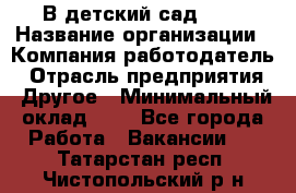 В детский сад № 1 › Название организации ­ Компания-работодатель › Отрасль предприятия ­ Другое › Минимальный оклад ­ 1 - Все города Работа » Вакансии   . Татарстан респ.,Чистопольский р-н